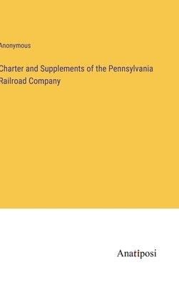 Charter and Supplements of the Pennsylvania Railroad Company by Anonymous