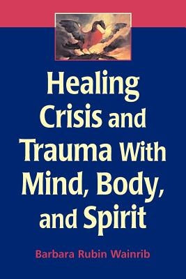 Healing Crisis and Trauma with Mind, Body, and Spirit by Wainrib, Barbara Rubin
