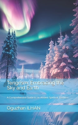 Tengrism: Embracing the Sky and Earth: A Comprehensive Guide to an Ancient Spiritual Tradition by Ilhan, Oguzhan