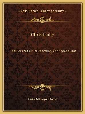 Christianity: The Sources Of Its Teaching And Symbolism by Hannay, James Ballantyne