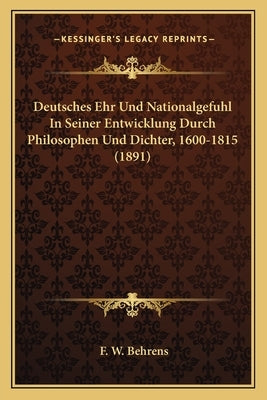 Deutsches Ehr Und Nationalgefuhl In Seiner Entwicklung Durch Philosophen Und Dichter, 1600-1815 (1891) by Behrens, F. W.