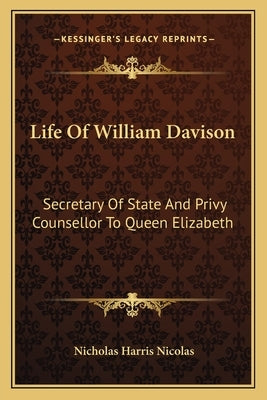 Life of William Davison: Secretary of State and Privy Counsellor to Queen Elizabeth by Nicolas, Nicholas Harris