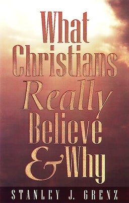 What Christians Really Believe & Why by Grenz, Stanley J.