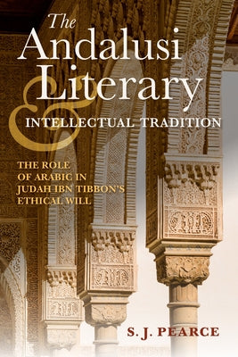 The Andalusi Literary and Intellectual Tradition: The Role of Arabic in Judah Ibn Tibbon's Ethical Will by Pearce, Sarah J.