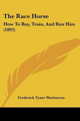 The Race Horse: How To Buy, Train, And Run Him (1892) by Warburton, Frederick Tynte