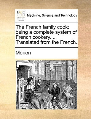 The French Family Cook: Being a Complete System of French Cookery. ... Translated from the French. by Menon