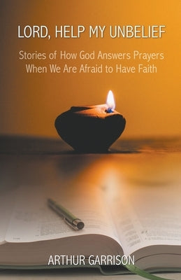 Lord, Help My Unbelief: Stories of How God Answers Prayers When We Are Afraid to Have Faith by Garrison, Arthur