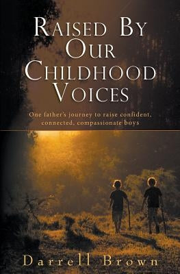 Raised By Our Childhood Voices: One father's journey to raise confident, connected, compassionate boys by Brown, Darrell Squire