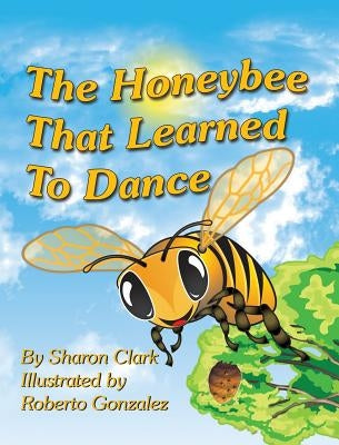 The Honeybee That Learned to Dance: A Children's Nature Picture Book, a Fun Honeybee Story That Kids Will Love by Clark, Sharon