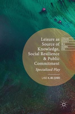 Leisure as Source of Knowledge, Social Resilience and Public Commitment: Specialized Play by Kjølsrød, Lise