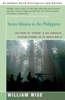 Secret Mission to the Philippines: The Story of "Spyron" and the American-Filipino Guerrillas of World War II by Wise, William