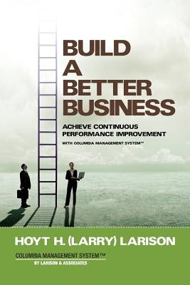 Build a Better Business: Achieve Continuous Performance Improvement with Columbia Management System by Larison, Hoyt (Larry) H.