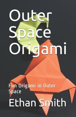 Outer Space Origami: Fun Origami in Outer Space by Smith, Ethan
