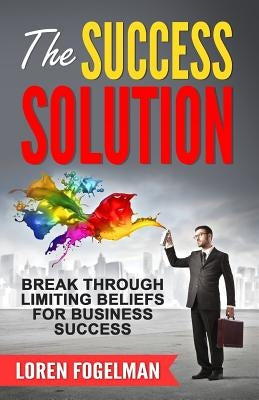The Success Solution: Break Through Limiting Beliefs for Business Success by Fogelman, Loren