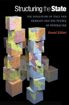 Structuring the State: The Formation of Italy and Germany and the Puzzle of Federalism by Ziblatt, Daniel