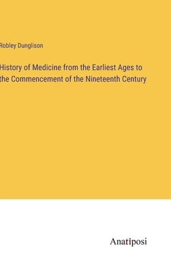 History of Medicine from the Earliest Ages to the Commencement of the Nineteenth Century by Dunglison, Robley