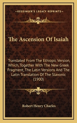 The Ascension Of Isaiah: Translated From The Ethiopic Version, Which, Together With The New Greek Fragment, The Latin Versions And The Latin Tr by Charles, Robert Henry