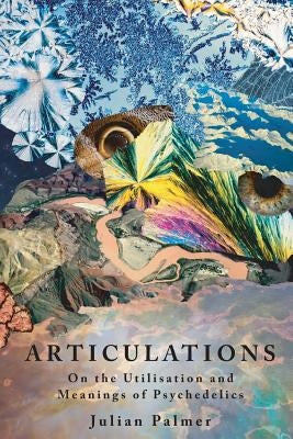 Articulations: On The Utilisation and Meanings of Psychedelics by Palmer, Julian