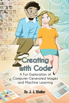 Creating with Code: A Fun Exploration of Computer-Generated Images and Machine Learning by Weiler, J. J.
