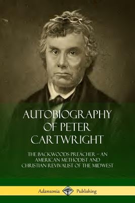 Autobiography of Peter Cartwright: The Backwoods Preacher, An American Methodist and Christian Revivalist of the Midwest by Cartwright, Peter