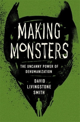 Making Monsters: The Uncanny Power of Dehumanization by Smith, David Livingstone