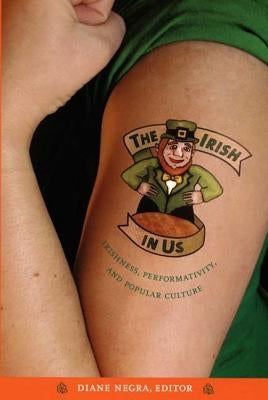 The Irish in Us: Irishness, Performativity, and Popular Culture by Negra, Diane