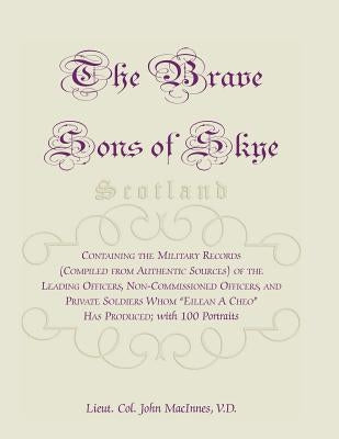 The Brave Sons of Skye [Scotland]: Containing the Military Records (Compiled from Authentic Sources) of the Leading Officers, Non-Commissioned Officer by MacInnes, Lieut Col John