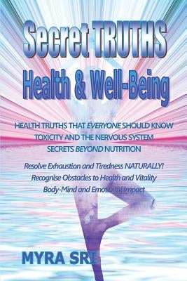 Secret Truths - Health and Well-Being: Health Truths That Everyone Should Know, Secrets Beyond Nutrition, Toxicity and the Nervous System by Sri, Myra