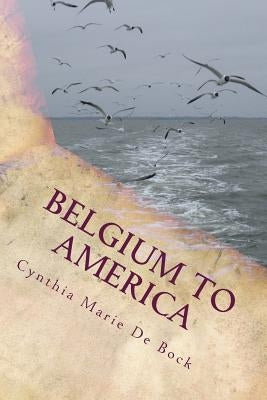 Belgium to America: A De Bock Family History by De Bock, Cynthia Marie