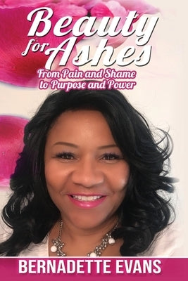 Beauty for Ashes: From Pain and Shame to Purpose and Power by Evans, Bernadette