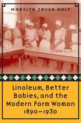 Linoleum, Better Babies, and the Modern Farm Woman, 1890-1930 by Holt, Marilyn Irvin