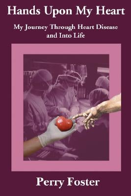 Hands Upon My Heart: My Journey Through Heart Disease and Into Life by Foster, Perry