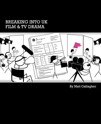 Breaking into UK Film & TV Drama: A comprehensive guide to finding work in UK Film and TV Drama for new entrants and graduates by Matt, Gallagher