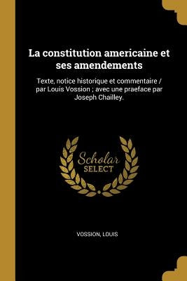 La constitution americaine et ses amendements: Texte, notice historique et commentaire / par Louis Vossion; avec une praeface par Joseph Chailley. by Vossion, Louis