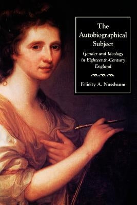 The Autobiographical Subject: Gender and Ideology in Eighteenth-Century England by Nussbaum, Felicity A.