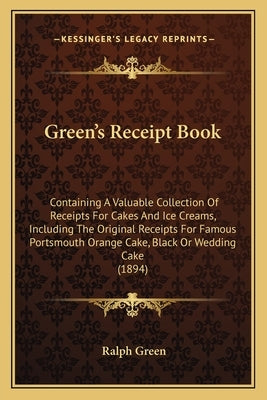 Green's Receipt Book: Containing a Valuable Collection of Receipts for Cakes and Ice Creams, Including the Original Receipts for Famous Port by Green, Ralph
