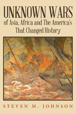 Unknown Wars of Asia, Africa and The America's That Changed History: Unknown Wars of Asia, Africa, and the America's That Changed History by Johnson, Steven M.