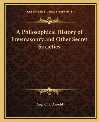 A Philosophical History of Freemasonry and Other Secret Societies by Arnold, Aug C. L.