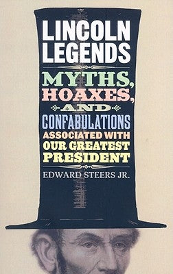 Lincoln Legends: Myths, Hoaxes, and Confabulations Associated with Our Greatest President by Steers, Edward