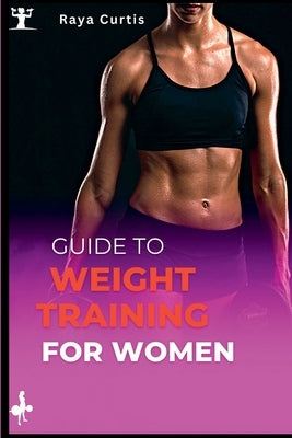 Guide to Weight training for women: Building Strength and Confidence Through Exercise by Curtis, Raya