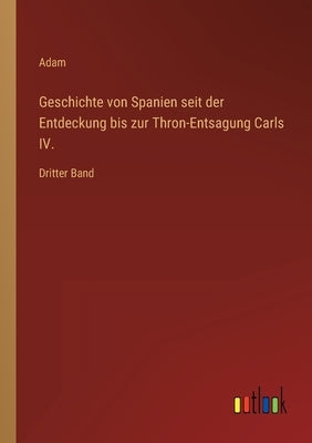 Geschichte von Spanien seit der Entdeckung bis zur Thron-Entsagung Carls IV.: Dritter Band by Adam