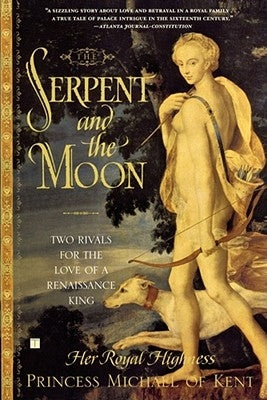 The Serpent and the Moon: Two Rivals for the Love of a Renaissance King by Princess Michael of Kent, Her Royal High