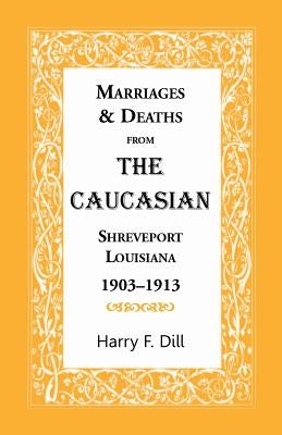 Marriages & Deaths from the Caucasian, Shreveport, Louisiana, 1903-1913 by Dill, Harry F.