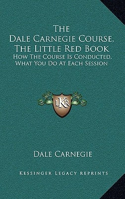 The Dale Carnegie Course, the Little Red Book: How the Course Is Conducted, What You Do at Each Session by Carnegie, Dale