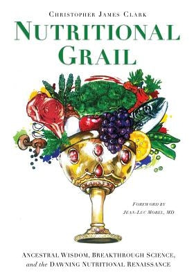 Nutritional Grail: Ancestral Wisdom, Breakthrough Science, and the Dawning Nutritional Renaissance by Morel, Jean-Luc