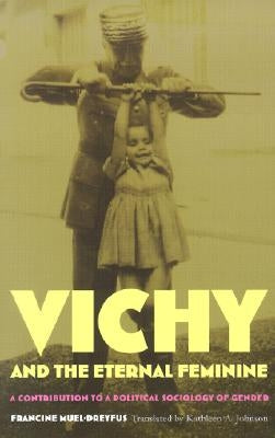 Vichy and the Eternal Feminine: A Contribution to a Political Sociology of Gender by Muel-Dreyfus, Francine
