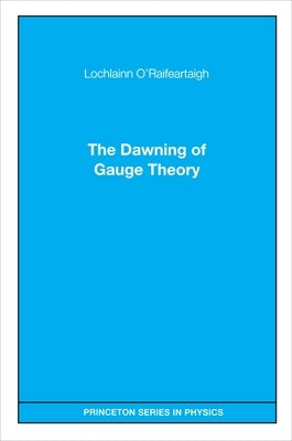 The Dawning of Gauge Theory by O'Raifeartaigh, Lochlainn