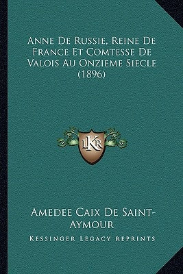 Anne De Russie, Reine De France Et Comtesse De Valois Au Onzieme Siecle (1896) by Saint-Aymour, Amedee Caix De