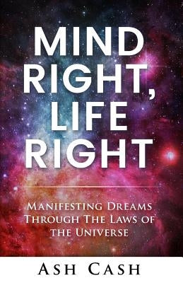 Mind Right, Life Right: Manifesting Dreams Through the Laws of the Universe by Cash, Ash