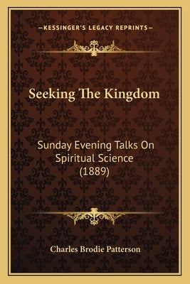 Seeking The Kingdom: Sunday Evening Talks On Spiritual Science (1889) by Patterson, Charles Brodie